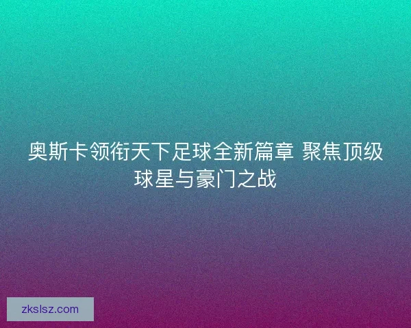 奥斯卡领衔天下足球全新篇章 聚焦顶级球星与豪门之战