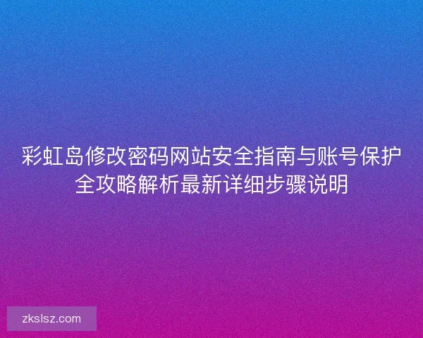 彩虹岛修改密码网站安全指南与账号保护全攻略解析最新详细步骤说明
