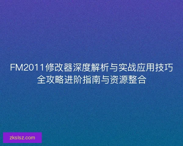 FM2011修改器深度解析与实战应用技巧全攻略进阶指南与资源整合