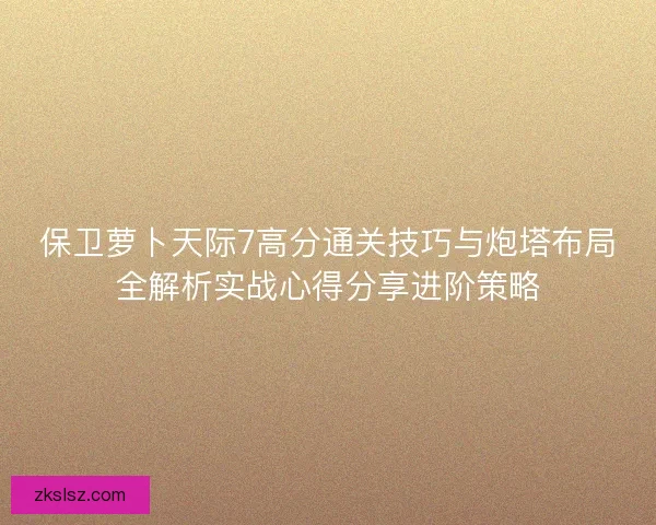 保卫萝卜天际7高分通关技巧与炮塔布局全解析实战心得分享进阶策略