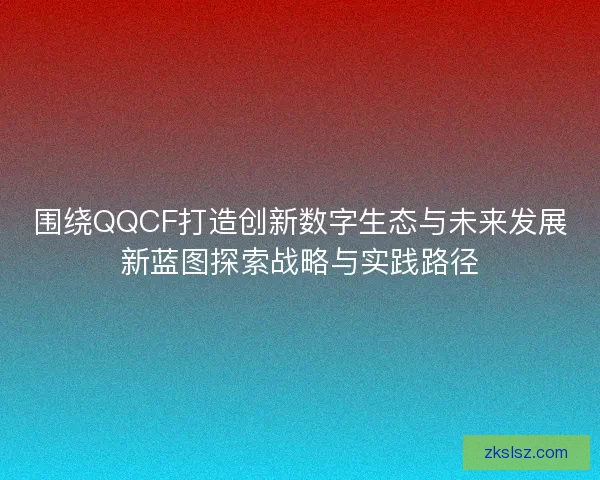 围绕QQCF打造创新数字生态与未来发展新蓝图探索战略与实践路径