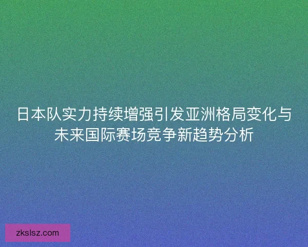 日本队实力持续增强引发亚洲格局变化与未来国际赛场竞争新趋势分析